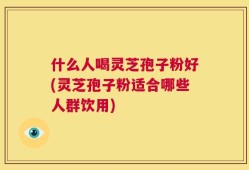 什么人喝灵芝孢子粉好(灵芝孢子粉适合哪些人群饮用)