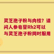 灵芝孢子粉与肉桂？请问人参皂苷Rh2可以与灵芝孢子粉同时服用