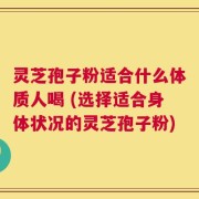 灵芝孢子粉适合什么体质人喝 (选择适合身体状况的灵芝孢子粉)