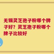 无锡灵芝孢子粉哪个牌子好？灵芝孢子粉哪个牌子比较好