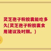 灵芝孢子粉胶囊能吃多久(灵芝孢子粉胶囊食用建议及时限。)