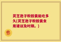 灵芝孢子粉胶囊能吃多久(灵芝孢子粉胶囊食用建议及时限。)