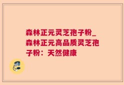 森林正元灵芝孢子粉_森林正元高品质灵芝孢子粉：天然健康