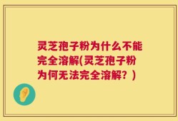 灵芝孢子粉为什么不能完全溶解(灵芝孢子粉为何无法完全溶解？)