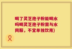 喝了灵芝孢子粉能喝水吗喝灵芝孢子粉需与水同服，不宜单独饮用)