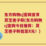 东方购物cj官网首页灵芝孢子粉(东方购物cj官网今日推荐：灵芝孢子粉低至X元！)