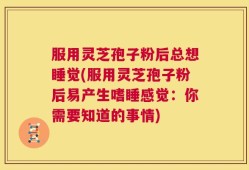 服用灵芝孢子粉后总想睡觉(服用灵芝孢子粉后易产生嗜睡感觉：你需要知道的事情)