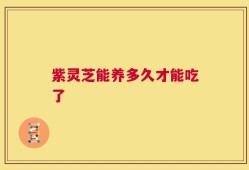 紫灵芝能养多久才能吃了