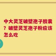 中大灵芝破壁孢子胶囊？破壁灵芝孢子粉应该怎么吃