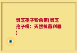 灵芝孢子粉杀菌(灵芝孢子粉：天然抗菌利器)