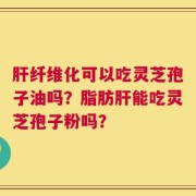 肝纤维化可以吃灵芝孢子油吗？脂肪肝能吃灵芝孢子粉吗？