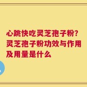 心跳快吃灵芝孢子粉？灵芝孢子粉功效与作用及用量是什么