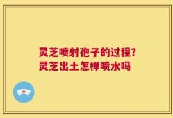 灵芝喷射孢子的过程？灵芝出土怎样喷水吗