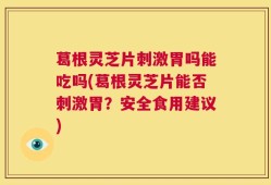 葛根灵芝片刺激胃吗能吃吗(葛根灵芝片能否刺激胃？安全食用建议)