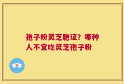 孢子粉灵芝胞证？哪种人不宜吃灵芝孢子粉