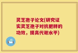 灵芝孢子论文(研究证实灵芝孢子对抗肥胖的功效，提高代谢水平)