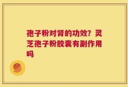 孢子粉对肾的功效？灵芝孢子粉胶囊有副作用吗