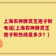 上海农神牌灵芝孢子粉电话(上海农神牌灵芝孢子粉热线是多少？)