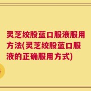 灵芝绞股蓝口服液服用方法(灵芝绞股蓝口服液的正确服用方式)
