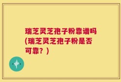 瑞芝灵芝孢子粉靠谱吗(瑞芝灵芝孢子粉是否可靠？)