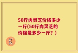 50斤肉灵芝价格多少一斤(50斤肉灵芝的价格是多少一斤？)