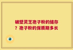 破壁灵芝孢子粉的储存？孢子粉的保质期多长