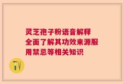 灵芝孢子粉语音解释 全面了解其功效来源服用禁忌等相关知识