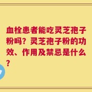 血栓患者能吃灵芝孢子粉吗？灵芝孢子粉的功效、作用及禁忌是什么？
