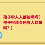 孢子粉人人都能喝吗(孢子粉适合所有人饮用吗？)