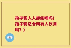 孢子粉人人都能喝吗(孢子粉适合所有人饮用吗？)