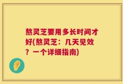 熬灵芝要用多长时间才好(熬灵芝：几天见效？一个详细指南)