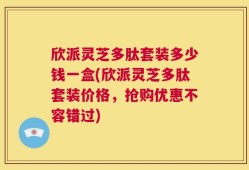 欣派灵芝多肽套装多少钱一盒(欣派灵芝多肽套装价格，抢购优惠不容错过)