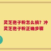 灵芝孢子粉怎么摘？冲灵芝孢子粉正确步骤
