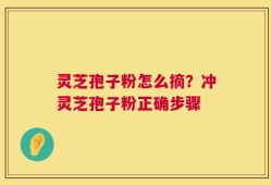 灵芝孢子粉怎么摘？冲灵芝孢子粉正确步骤