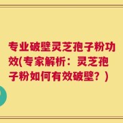 专业破壁灵芝孢子粉功效(专家解析：灵芝孢子粉如何有效破壁？)