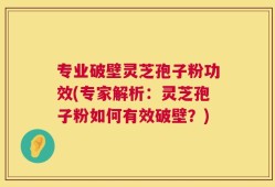 专业破壁灵芝孢子粉功效(专家解析：灵芝孢子粉如何有效破壁？)