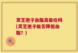 灵芝孢子血脂高能吃吗(灵芝孢子能否降低血脂？)