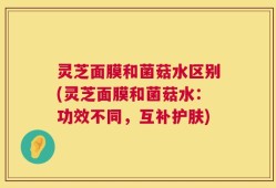 灵芝面膜和菌菇水区别(灵芝面膜和菌菇水：功效不同，互补护肤)