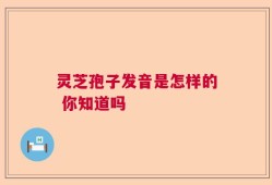 灵芝孢子发音是怎样的 你知道吗