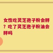 女性吃灵芝孢子粉会胖？吃了灵芝孢子粉油会胖吗