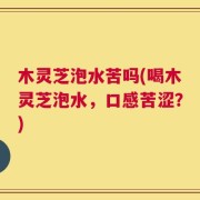 木灵芝泡水苦吗(喝木灵芝泡水，口感苦涩？)