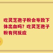 吃灵芝孢子粉会导致下体出血吗？吃灵芝孢子粉有何反应