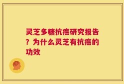 灵芝多糖抗癌研究报告？为什么灵芝有抗癌的功效