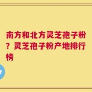 南方和北方灵芝孢子粉？灵芝孢子粉产地排行榜