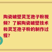 陶瓷破壁灵芝孢子粉视频？了解陶瓷破壁技术和灵芝孢子粉的制作过程？