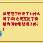 灵芝孢子粉吃了为什么嗓子疼(吃灵芝孢子粉后为何会引起嗓子疼？)