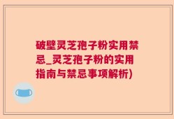 破壁灵芝孢子粉实用禁忌_灵芝孢子粉的实用指南与禁忌事项解析)