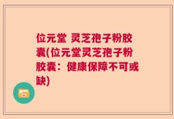 位元堂 灵芝孢子粉胶囊(位元堂灵芝孢子粉胶囊：健康保障不可或缺)