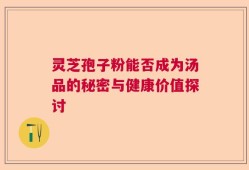 灵芝孢子粉能否成为汤品的秘密与健康价值探讨