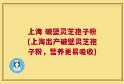 上海 破壁灵芝孢子粉(上海出产破壁灵芝孢子粉，营养更易吸收)